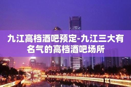 九江高档酒吧预定-九江三大有名气的高档酒吧场所