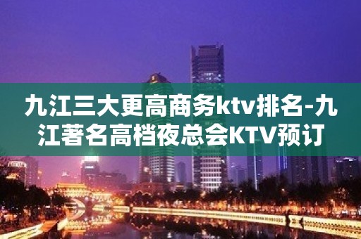 九江三大更高商务ktv排名-九江著名高档夜总会KTV预订