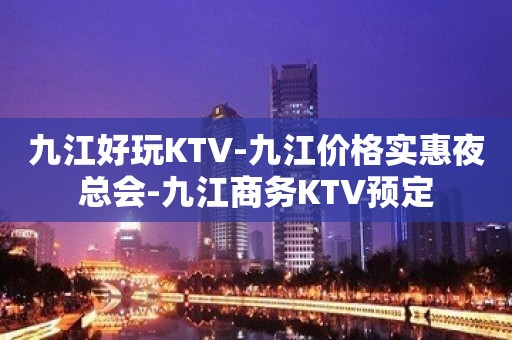 九江好玩KTV-九江价格实惠夜总会-九江商务KTV预定