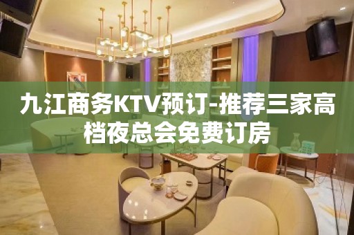 九江商务KTV预订-推荐三家高档夜总会免费订房