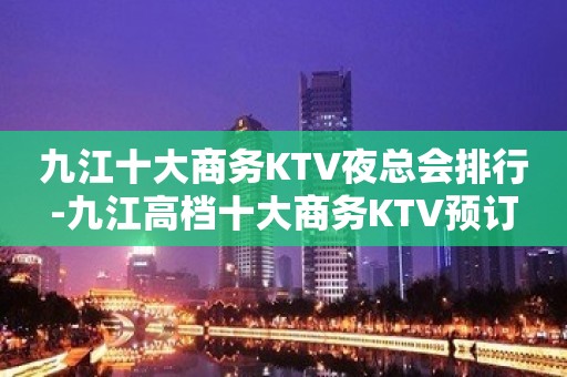 九江十大商务KTV夜总会排行-九江高档十大商务KTV预订