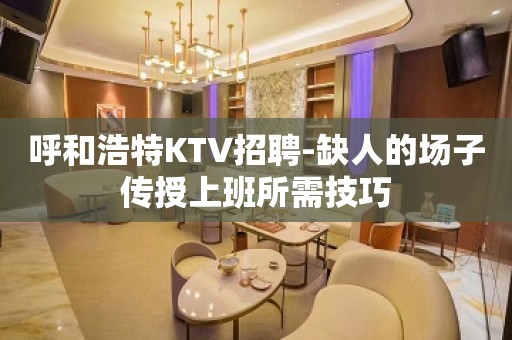 呼和浩特KTV招聘-缺人的场子传授上班所需技巧