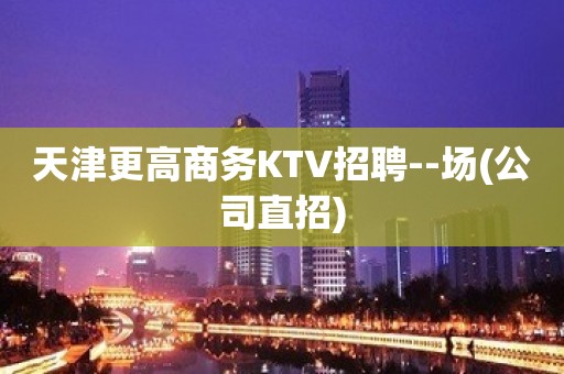 天津更高商务KTV招聘--场(公司直招)