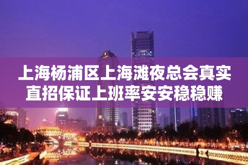 上海杨浦区上海滩夜总会真实直招保证上班率安安稳稳赚