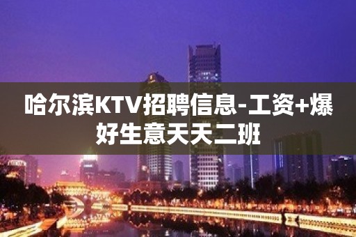 哈尔滨KTV招聘信息-工资+爆好生意天天二班