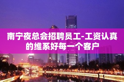 南宁夜总会招聘员工-工资认真的维系好每一个客户