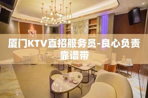 厦门KTV直招服务员-良心负责靠谱带