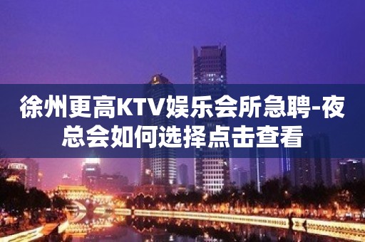 徐州更高KTV娱乐会所急聘-夜总会如何选择点击查看