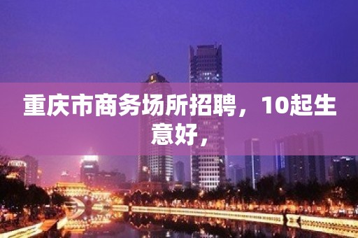 重庆市商务场所招聘，10起生意好，