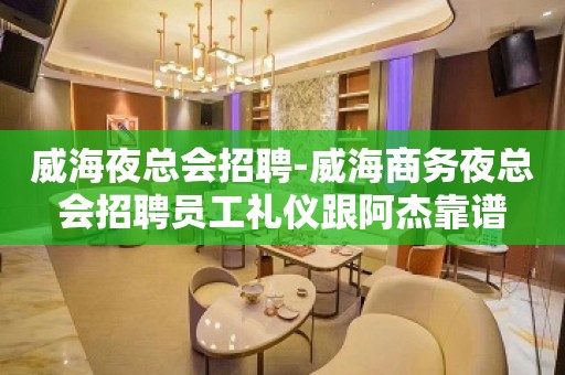 威海夜总会招聘-威海商务夜总会招聘员工礼仪跟阿杰靠谱