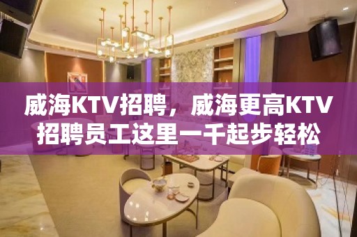 威海KTV招聘，威海更高KTV招聘员工这里一千起步轻松