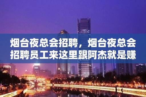 烟台夜总会招聘，烟台夜总会招聘员工来这里跟阿杰就是赚快