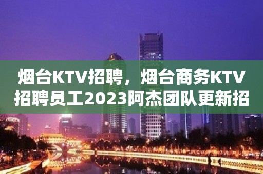 烟台KTV招聘，烟台商务KTV招聘员工2023阿杰团队更新招