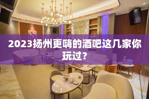 2023扬州更嗨的酒吧这几家你玩过？