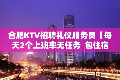 合肥KTV招聘礼仪服务员【每天2个上班率无任务  包住宿