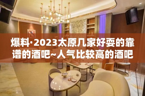 爆料·2023太原几家好耍的靠谱的酒吧~人气比较高的酒吧