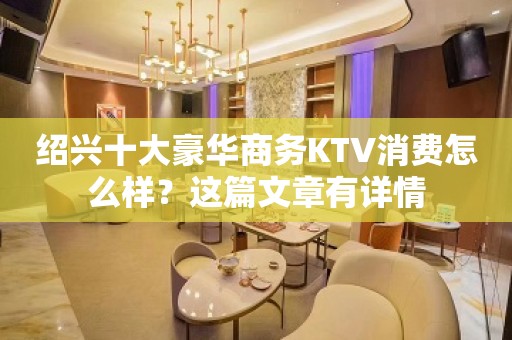 绍兴十大豪华商务KTV消费怎么样？这篇文章有详情