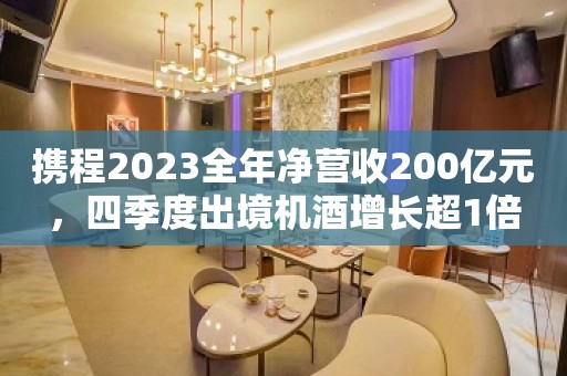 携程2023全年净营收200亿元，四季度出境机酒增长超1倍