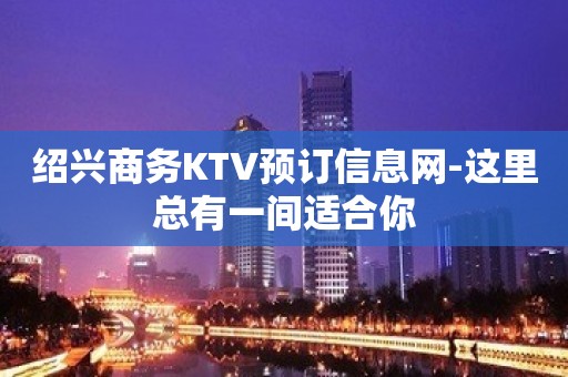 绍兴商务KTV预订信息网-这里总有一间适合你