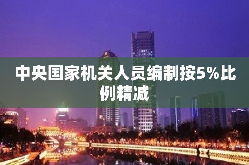 中央国家机关人员编制按5%比例精减