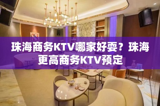 珠海商务KTV哪家好耍？珠海更高商务KTV预定