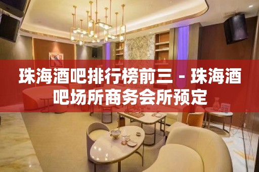 珠海酒吧排行榜前三－珠海酒吧场所商务会所预定