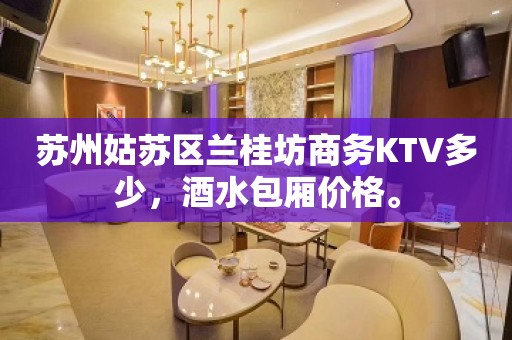 苏州姑苏区兰桂坊商务KTV多少，酒水包厢价格。