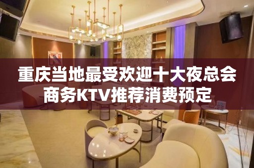 重庆当地最受欢迎十大夜总会商务KTV推荐消费预定