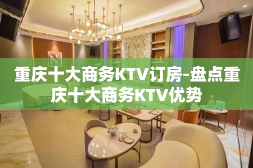 重庆十大商务KTV订房-盘点重庆十大商务KTV优势