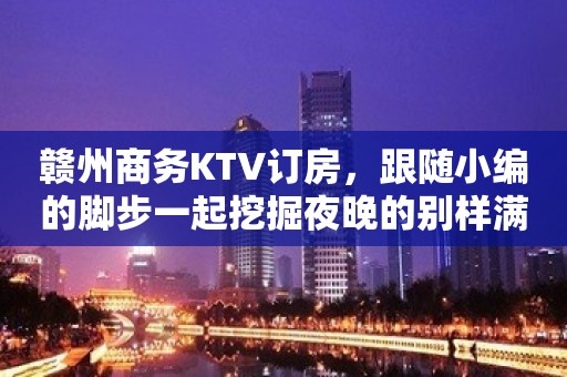 赣州商务KTV订房，跟随小编的脚步一起挖掘夜晚的别样满足