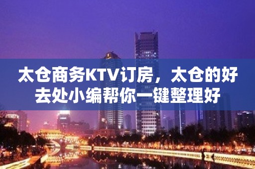 太仓商务KTV订房，太仓的好去处小编帮你一键整理好