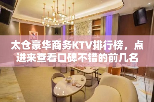 太仓豪华商务KTV排行榜，点进来查看口碑不错的前几名