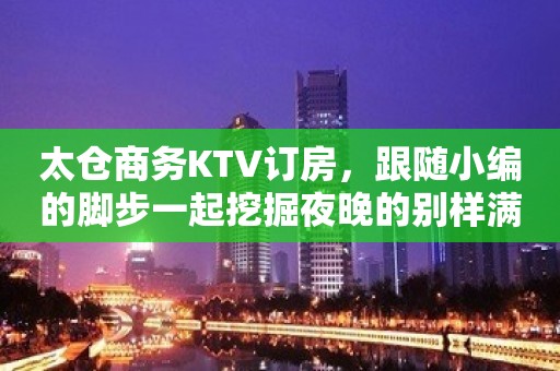 太仓商务KTV订房，跟随小编的脚步一起挖掘夜晚的别样满足