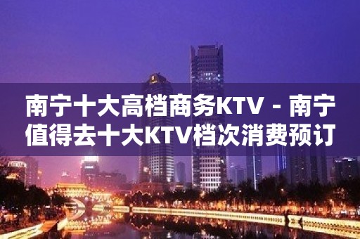 南宁十大高档商务KTV－南宁值得去十大KTV档次消费预订