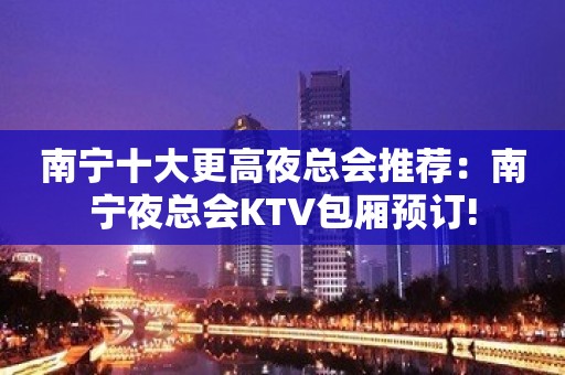 南宁十大更高夜总会推荐：南宁夜总会KTV包厢预订!