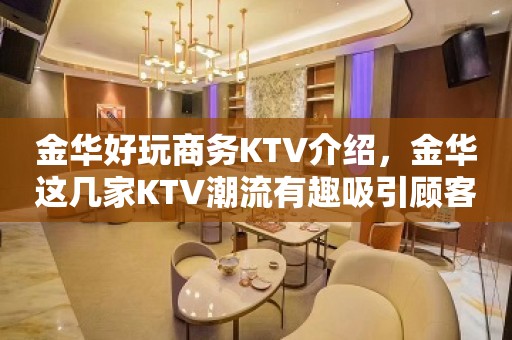 金华好玩商务KTV介绍，金华这几家KTV潮流有趣吸引顾客