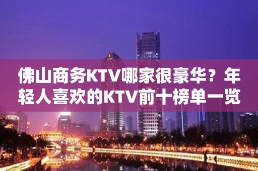 佛山商务KTV哪家很豪华？年轻人喜欢的KTV前十榜单一览