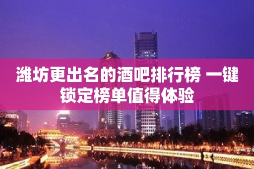 潍坊更出名的酒吧排行榜 一键锁定榜单值得体验