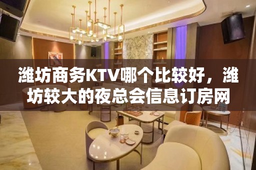 潍坊商务KTV哪个比较好，潍坊较大的夜总会信息订房网