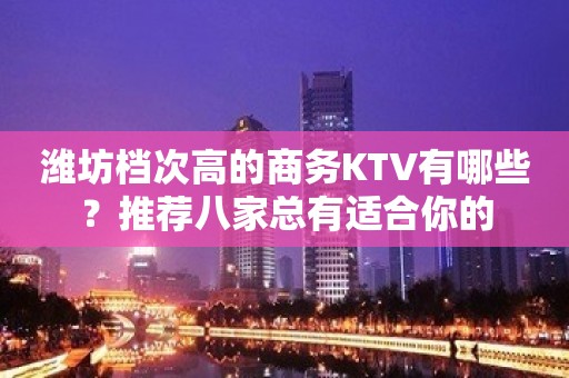 潍坊档次高的商务KTV有哪些？推荐八家总有适合你的