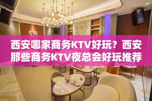 西安哪家商务KTV好玩？西安那些商务KTV夜总会好玩推荐