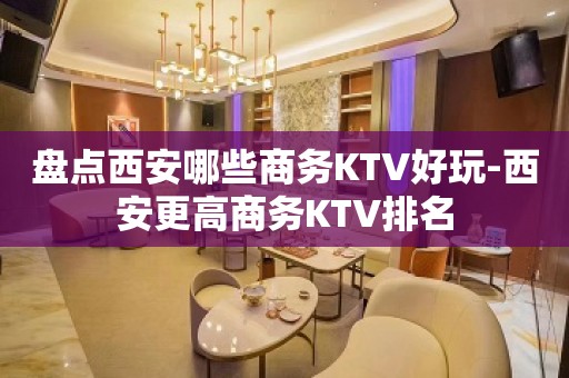 盘点西安哪些商务KTV好玩-西安更高商务KTV排名