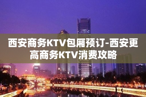 西安商务KTV包厢预订-西安更高商务KTV消费攻略