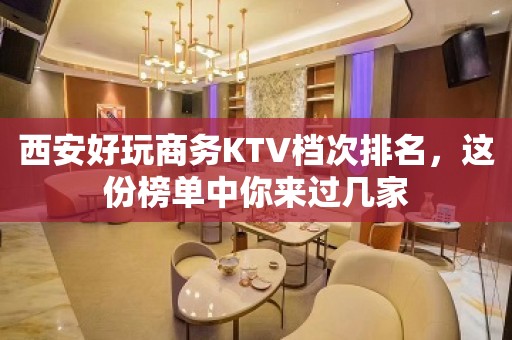 西安好玩商务KTV档次排名，这份榜单中你来过几家