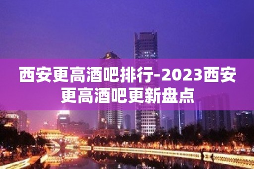 西安更高酒吧排行-2023西安更高酒吧更新盘点