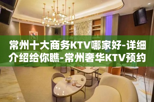 常州十大商务KTV哪家好-详细介绍给你瞧-常州奢华KTV预约