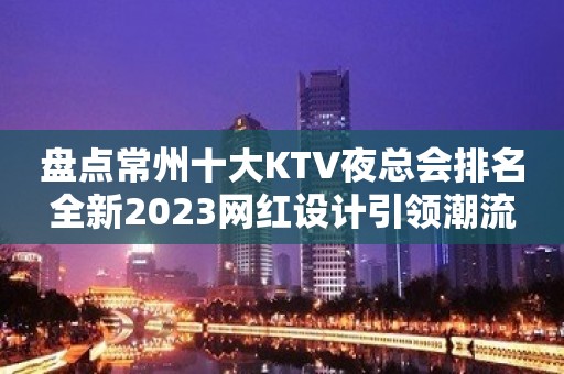 盘点常州十大KTV夜总会排名全新2023网红设计引领潮流