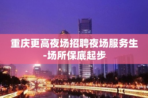 重庆更高夜场招聘夜场服务生-场所保底起步