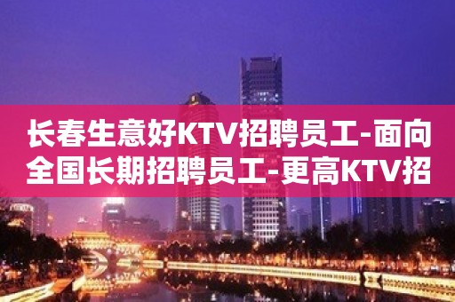 长春生意好KTV招聘员工-面向全国长期招聘员工-更高KTV招聘