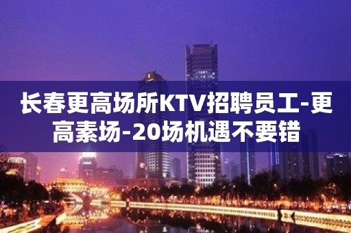 长春更高场所KTV招聘员工-更高素场-20场机遇不要错